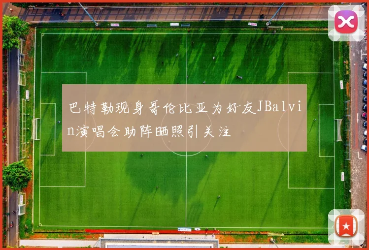 巴特勒现身哥伦比亚为好友JBalvin演唱会助阵晒照引关注