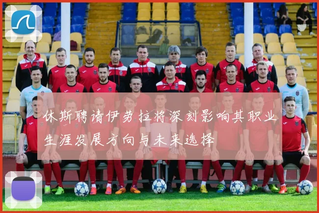 休斯聘请伊劳拉将深刻影响其职业生涯发展方向与未来选择