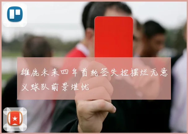 雄鹿未来四年首轮签失控摆烂无意义球队前景堪忧