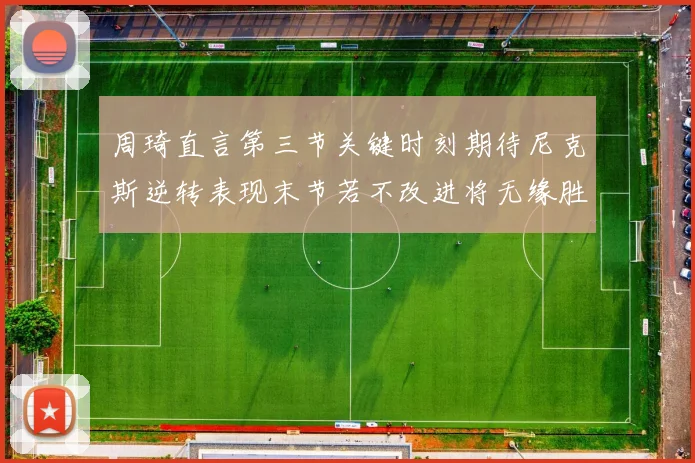 周琦直言第三节关键时刻期待尼克斯逆转表现末节若不改进将无缘胜利