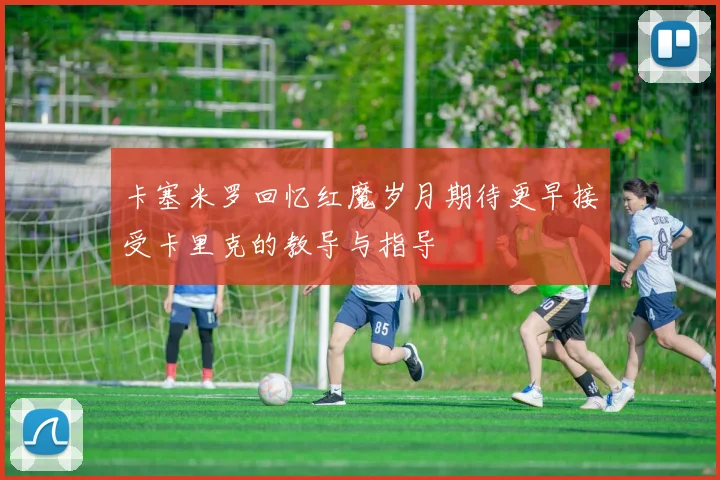 卡塞米罗回忆红魔岁月期待更早接受卡里克的教导与指导