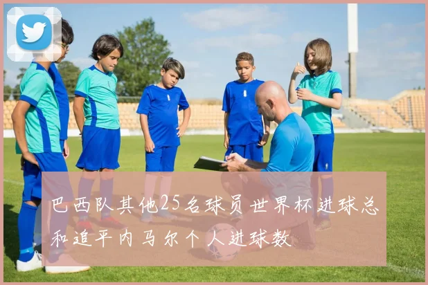 巴西队其他25名球员世界杯进球总和追平内马尔个人进球数