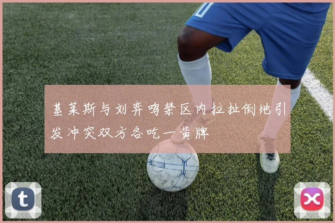 基莱斯与刘弈鸣禁区内拉扯倒地引发冲突双方各吃一黄牌