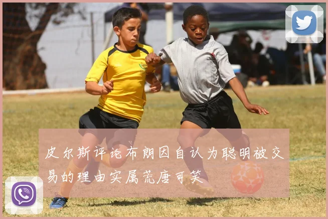 皮尔斯评论布朗因自认为聪明被交易的理由实属荒唐可笑