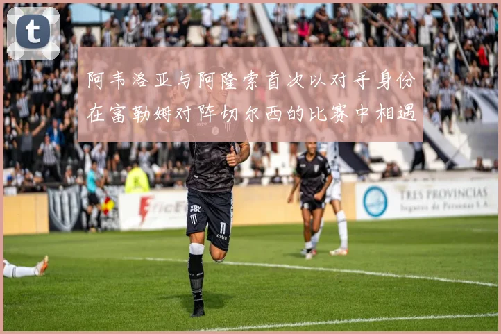 阿韦洛亚与阿隆索首次以对手身份在富勒姆对阵切尔西的比赛中相遇