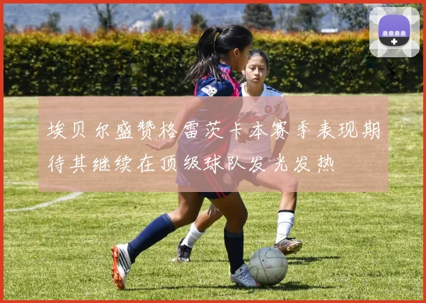 埃贝尔盛赞格雷茨卡本赛季表现期待其继续在顶级球队发光发热