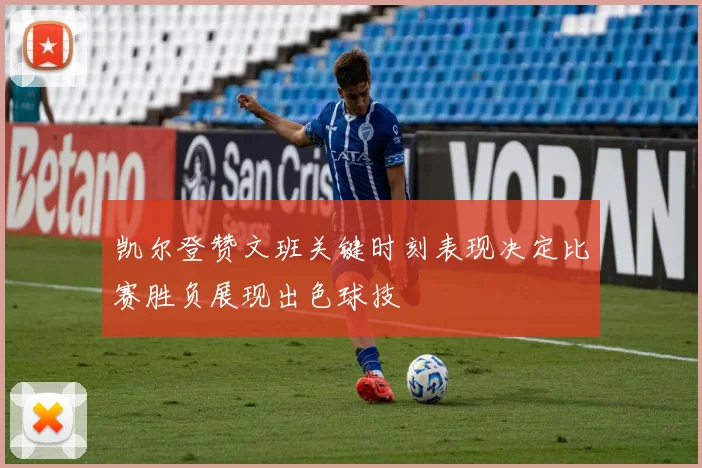 凯尔登赞文班关键时刻表现决定比赛胜负展现出色球技
