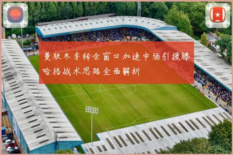 曼联冬季转会窗口加速中场引援滕哈格战术思路全面解析