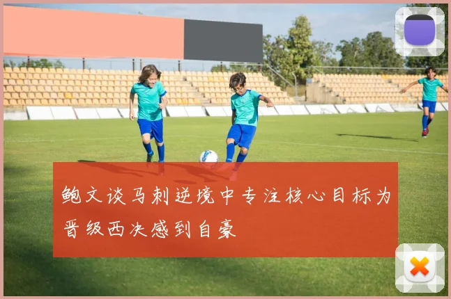 鲍文谈马刺逆境中专注核心目标为晋级西决感到自豪