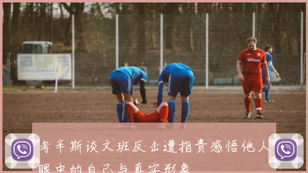 考辛斯谈文班反击遭指责感悟他人眼中的自己与真实形象