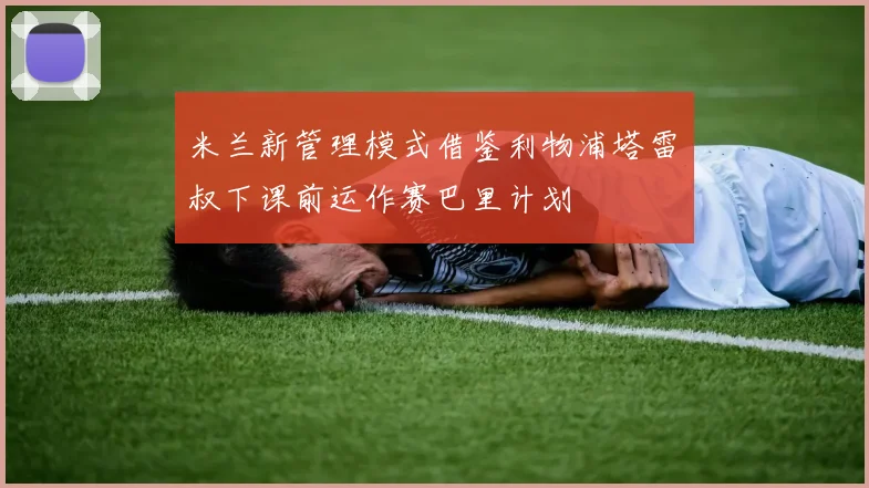 米兰新管理模式借鉴利物浦塔雷囧叔下课前运作赛巴里计划