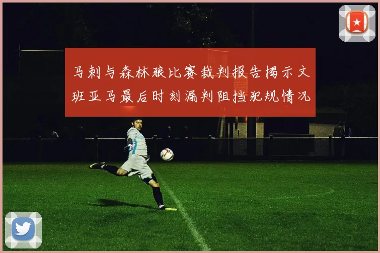 马刺与森林狼比赛裁判报告揭示文班亚马最后时刻漏判阻挡犯规情况