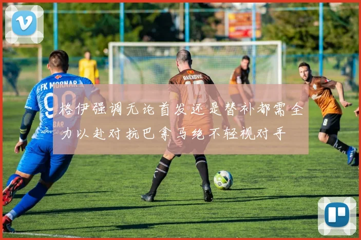 格伊强调无论首发还是替补都需全力以赴对抗巴拿马绝不轻视对手