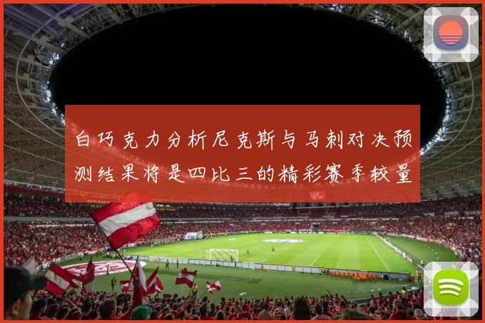 白巧克力分析尼克斯与马刺对决预测结果将是四比三的精彩赛季较量