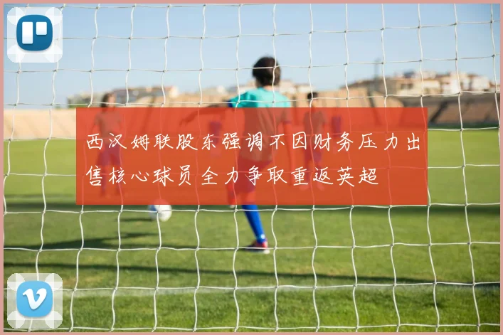 西汉姆联股东强调不因财务压力出售核心球员全力争取重返英超