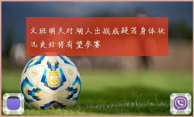 文班明天对湖人出战成疑若身体状况良好将有望参赛