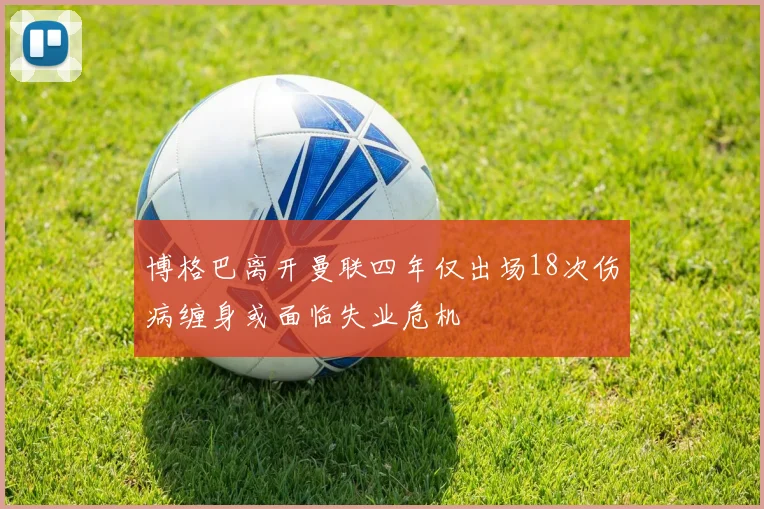 博格巴离开曼联四年仅出场18次伤病缠身或面临失业危机