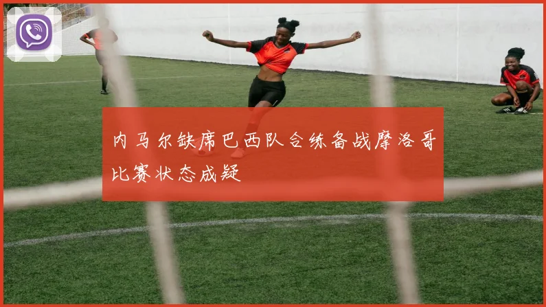 内马尔缺席巴西队合练备战摩洛哥比赛状态成疑
