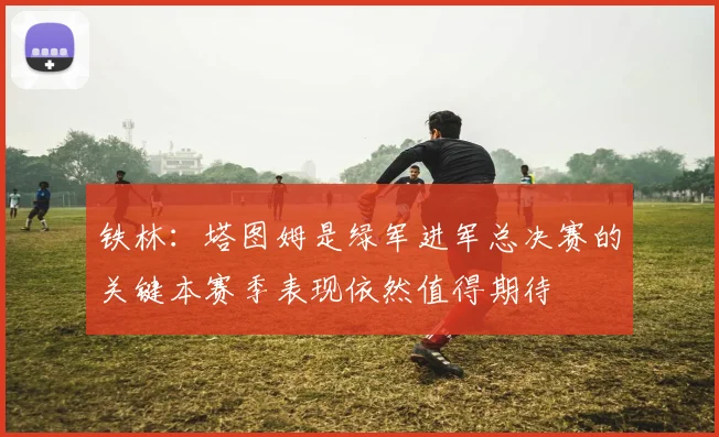 铁林：塔图姆是绿军进军总决赛的关键本赛季表现依然值得期待