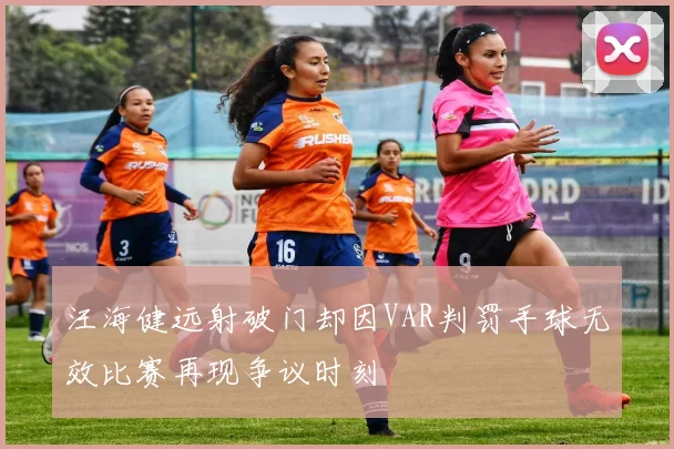汪海健远射破门却因VAR判罚手球无效比赛再现争议时刻