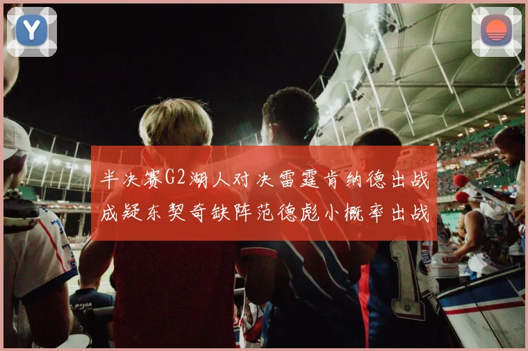 半决赛G2湖人对决雷霆肯纳德出战成疑东契奇缺阵范德彪小概率出战