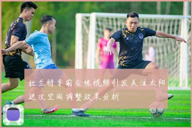 杜兰特季前合练视频引发关注太阳进攻空间调整效果分析