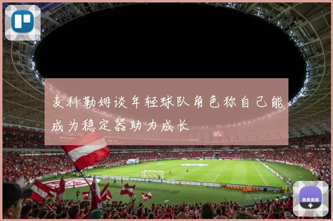 麦科勒姆谈年轻球队角色称自己能成为稳定器助力成长