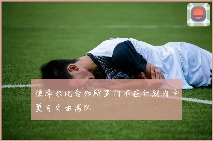 德泽尔比告知所罗门不在计划内今夏可自由离队