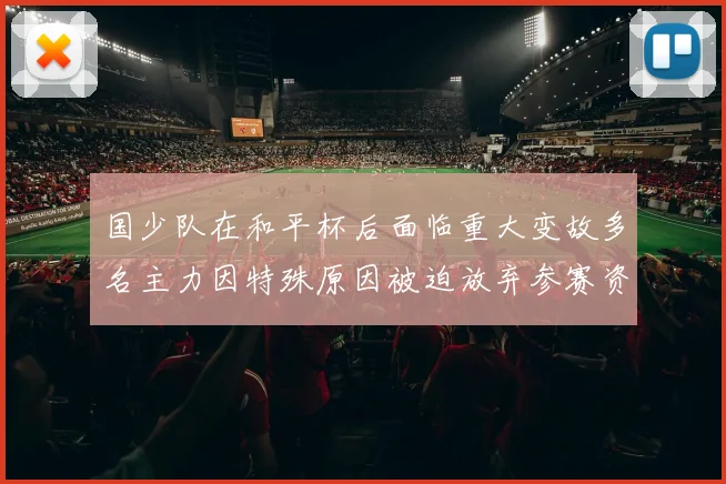 国少队在和平杯后面临重大变故多名主力因特殊原因被迫放弃参赛资格