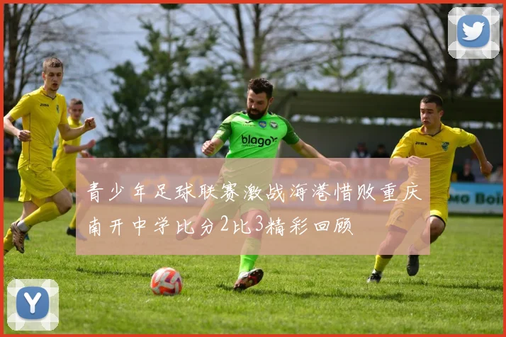 青少年足球联赛激战海港惜败重庆南开中学比分2比3精彩回顾