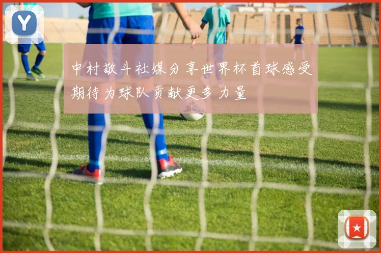 中村敬斗社媒分享世界杯首球感受期待为球队贡献更多力量