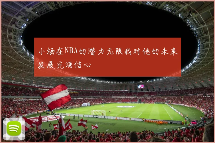小杨在NBA的潜力无限我对他的未来发展充满信心