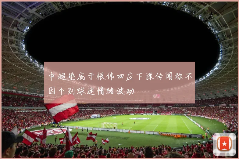 中超垫底于根伟回应下课传闻称不因个别球迷情绪波动
