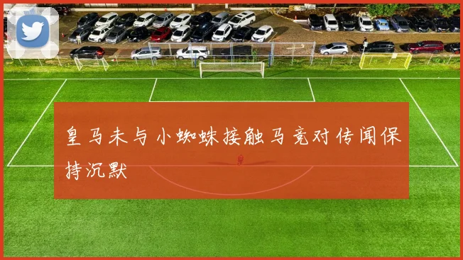 皇马未与小蜘蛛接触马竞对传闻保持沉默