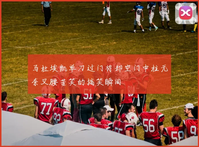 马杜埃凯单刀过门将却空门中柱无奈叉腰苦笑的搞笑瞬间