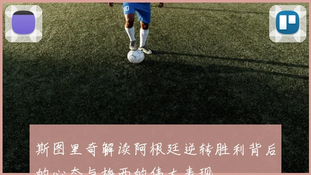 斯图里奇解读阿根廷逆转胜利背后的心态与梅西的伟大表现