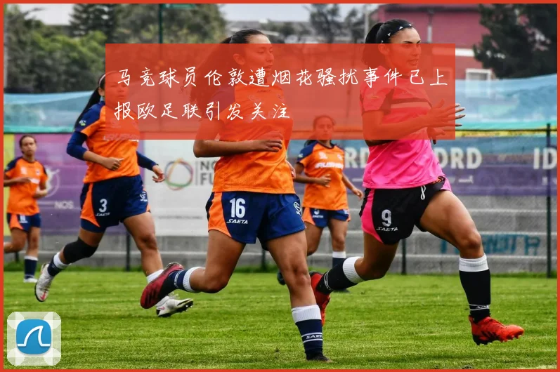 马竞球员伦敦遭烟花骚扰事件已上报欧足联引发关注