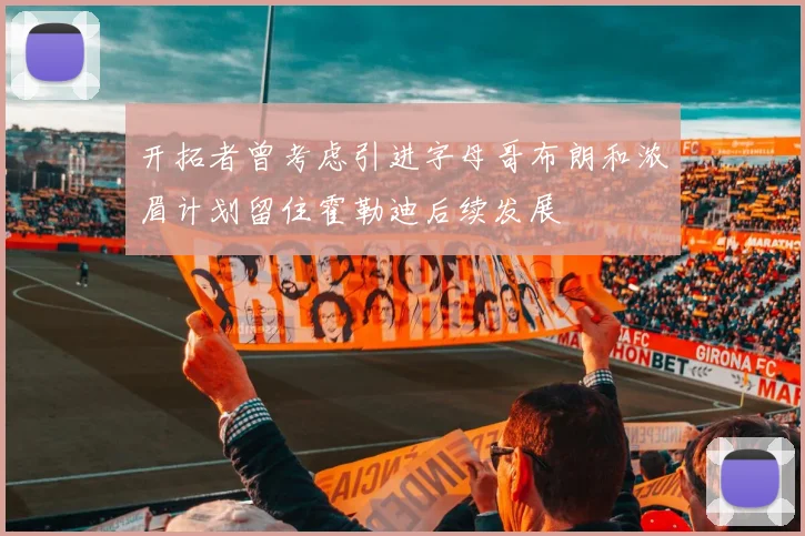 开拓者曾考虑引进字母哥布朗和浓眉计划留住霍勒迪后续发展