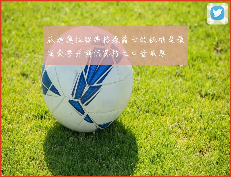 瓜迪奥拉称弗格森爵士的祝福是最高荣誉并调侃苏格兰口音浓厚