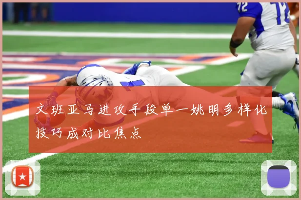 文班亚马进攻手段单一姚明多样化技巧成对比焦点