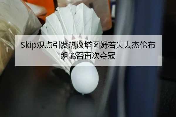 Skip观点引发热议塔图姆若失去杰伦布朗能否再次夺冠