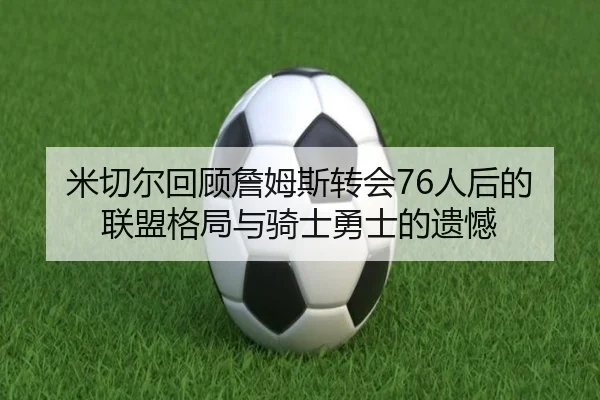 米切尔回顾詹姆斯转会76人后的联盟格局与骑士勇士的遗憾
